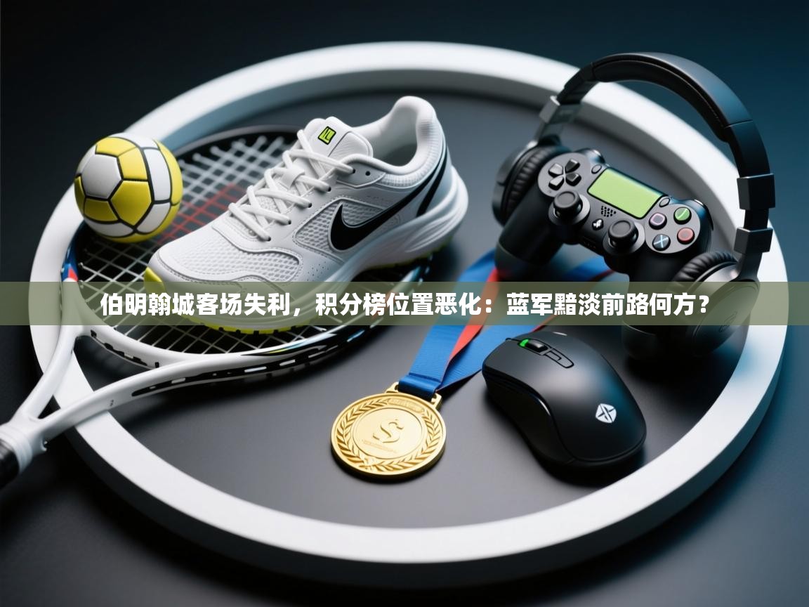 伯明翰城客场失利,积分榜位置恶化:蓝军黯淡前路何方? 第2张