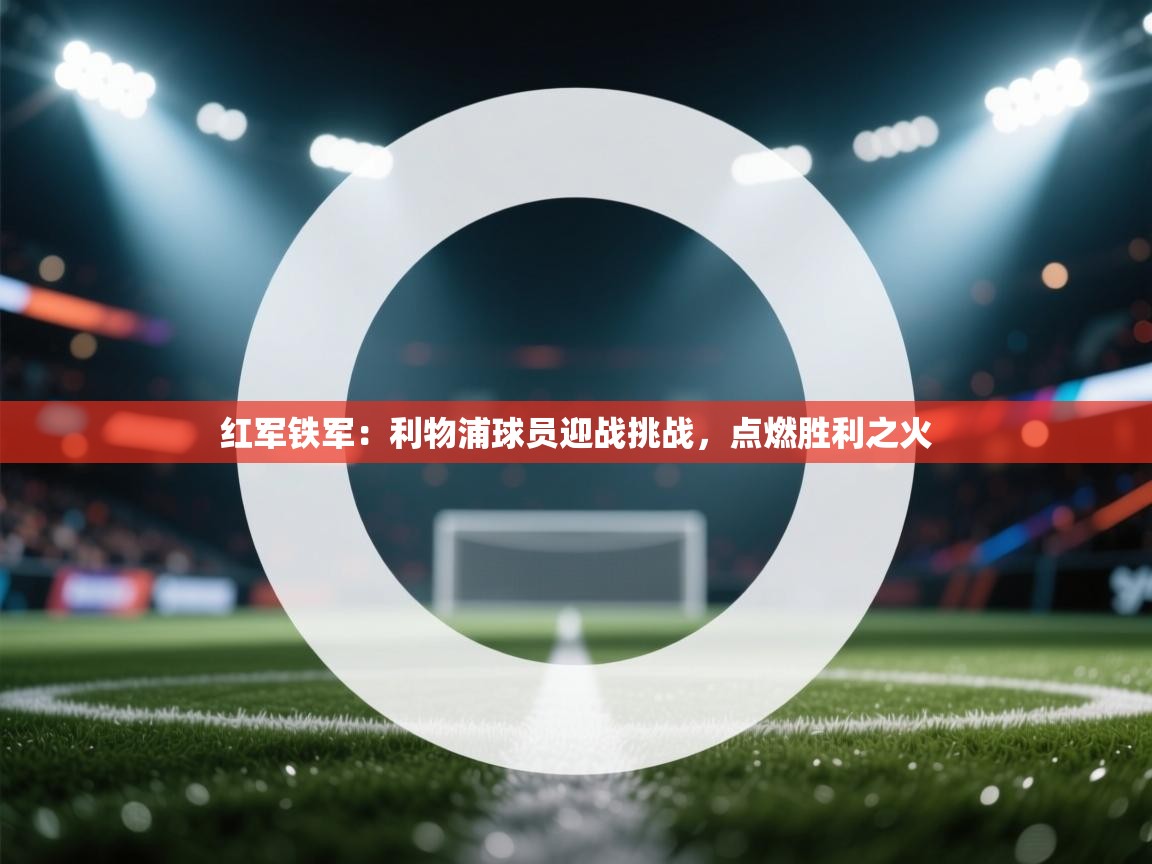 红军铁军：利物浦球员迎战挑战，点燃胜利之火  第2张